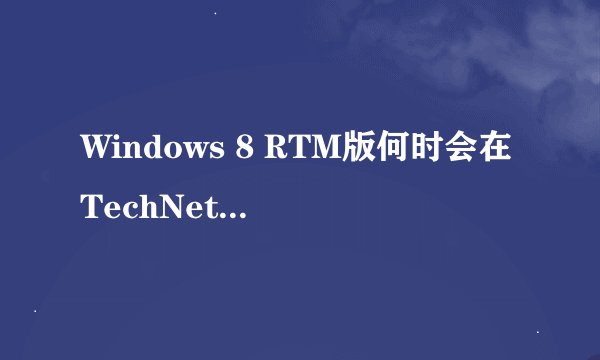 Windows 8 RTM版何时会在TechNet/MSDN提供下载？