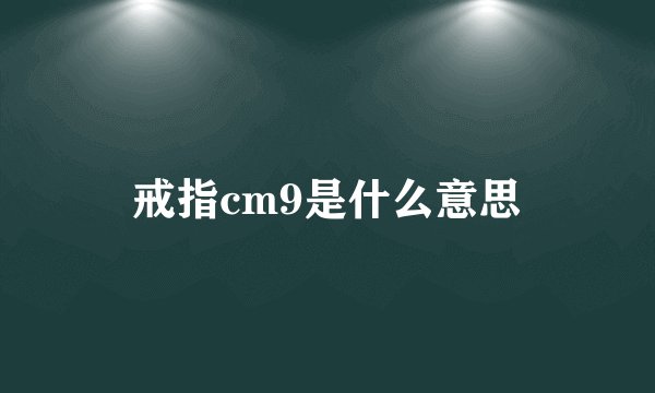 戒指cm9是什么意思