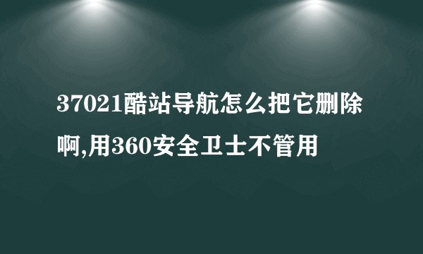 37021酷站导航怎么把它删除啊,用360安全卫士不管用