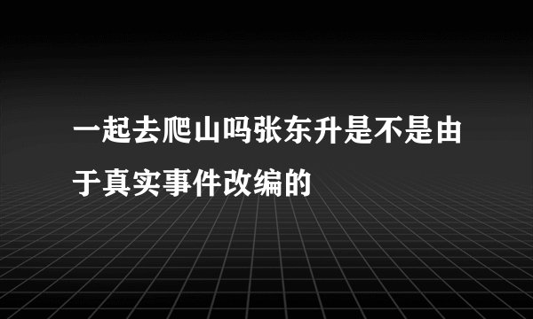 一起去爬山吗张东升是不是由于真实事件改编的