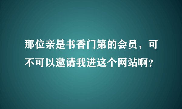 那位亲是书香门第的会员，可不可以邀请我进这个网站啊？