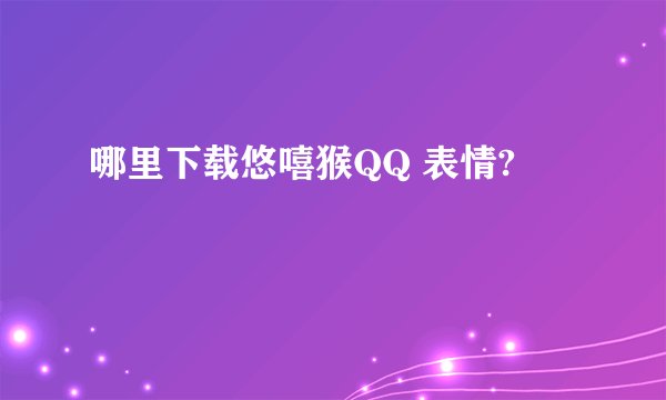 哪里下载悠嘻猴QQ 表情?