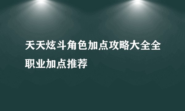 天天炫斗角色加点攻略大全全职业加点推荐