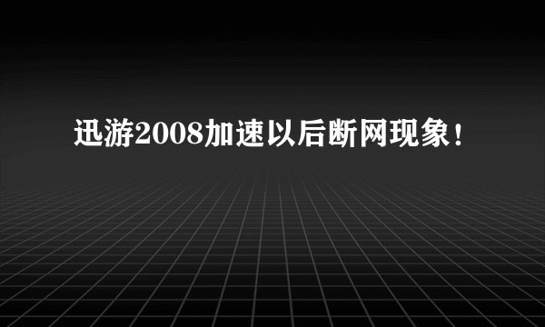 迅游2008加速以后断网现象！