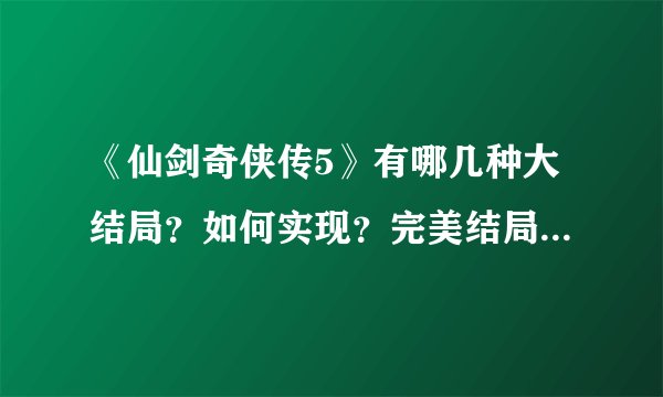 《仙剑奇侠传5》有哪几种大结局？如何实现？完美结局是什么样的？