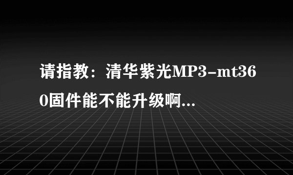 请指教：清华紫光MP3-mt360固件能不能升级啊？该怎么升级？？~