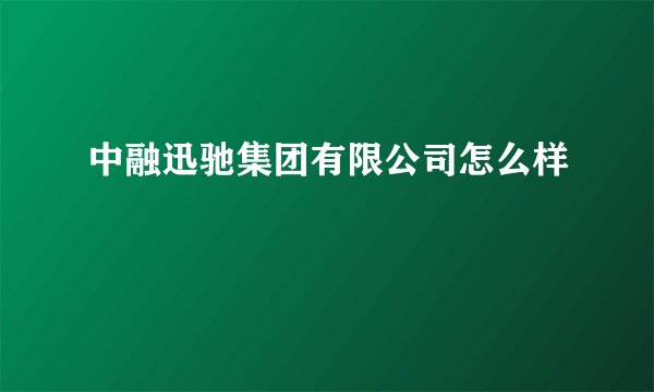 中融迅驰集团有限公司怎么样