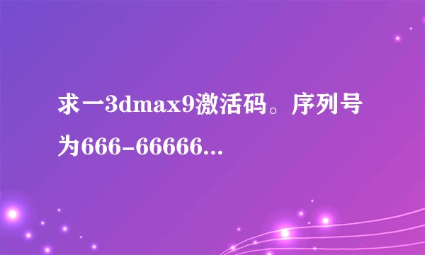 求一3dmax9激活码。序列号为666-66666666。申请号位XD12 49XZ WHEU QGXP 2C3V HU24。谢谢。