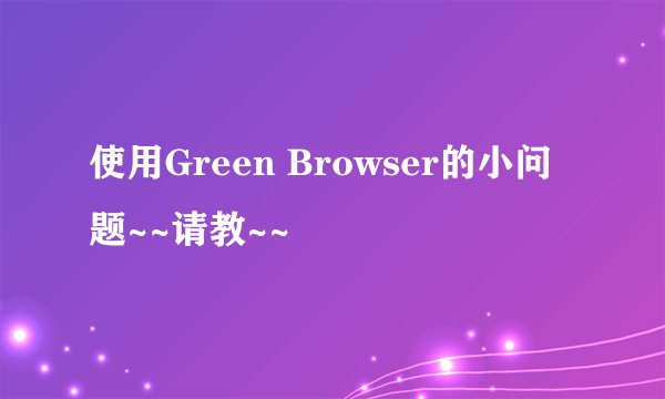 使用Green Browser的小问题~~请教~~