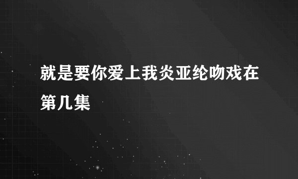 就是要你爱上我炎亚纶吻戏在第几集