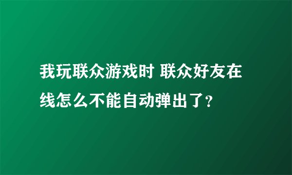我玩联众游戏时 联众好友在线怎么不能自动弹出了？