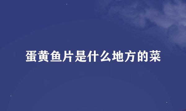 蛋黄鱼片是什么地方的菜