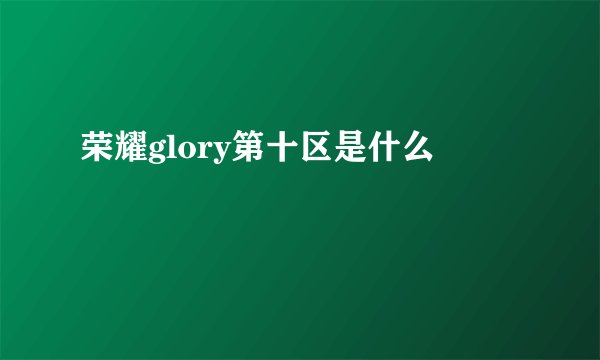 荣耀glory第十区是什么