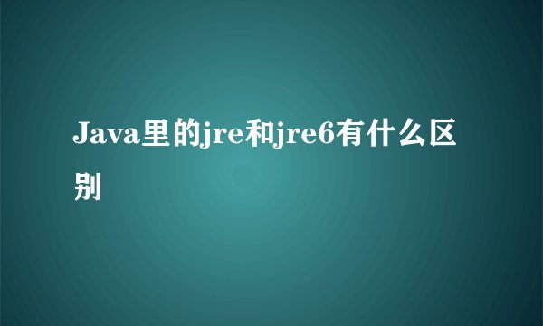 Java里的jre和jre6有什么区别