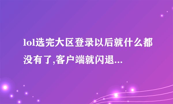 lol选完大区登录以后就什么都没有了,客户端就闪退掉了,怎么回事?