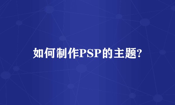 如何制作PSP的主题?