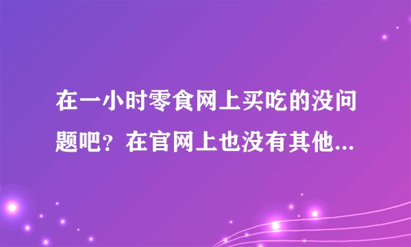 在一小时零食网上买吃的没问题吧？在官网上也没有其他人的购买评价什么的。