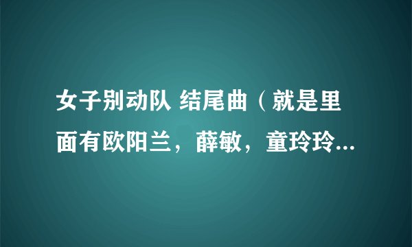 女子别动队 结尾曲（就是里面有欧阳兰，薛敏，童玲玲，柳如烟，冷月，刘成什么的）