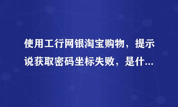 使用工行网银淘宝购物，提示说获取密码坐标失败，是什么原因？