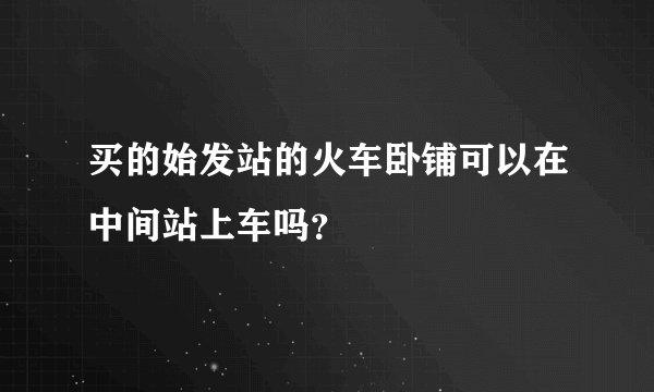 买的始发站的火车卧铺可以在中间站上车吗？