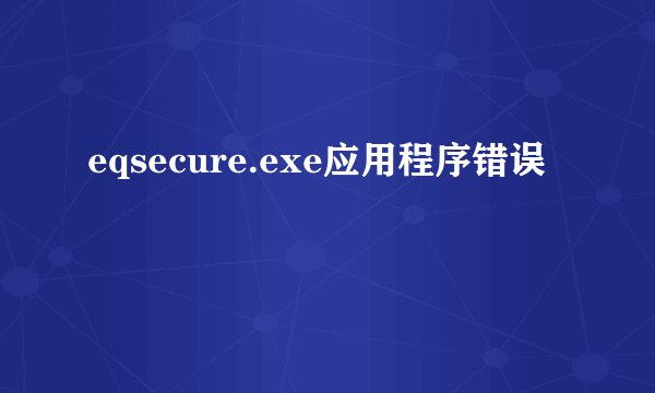 eqsecure.exe应用程序错误