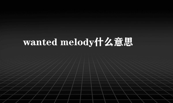 wanted melody什么意思