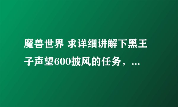 魔兽世界 求详细讲解下黑王子声望600披风的任务，本人是刚到90的481新手术士一个 粘贴