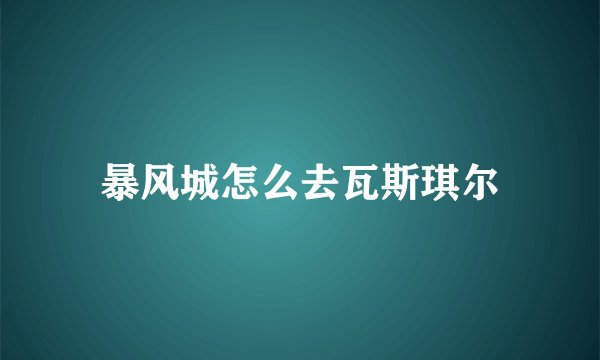 暴风城怎么去瓦斯琪尔