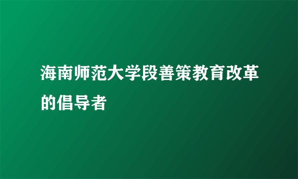 海南师范大学段善策教育改革的倡导者