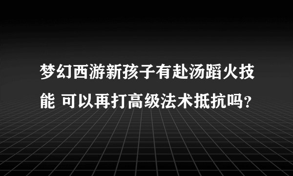 梦幻西游新孩子有赴汤蹈火技能 可以再打高级法术抵抗吗？