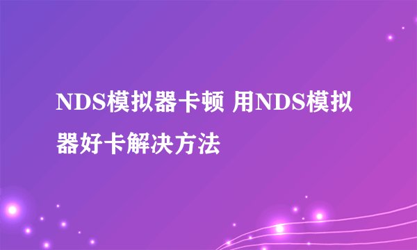 NDS模拟器卡顿 用NDS模拟器好卡解决方法