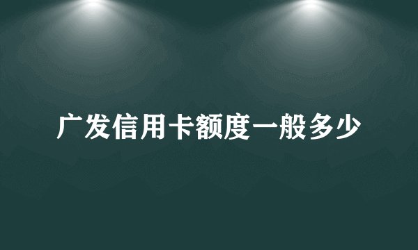 广发信用卡额度一般多少