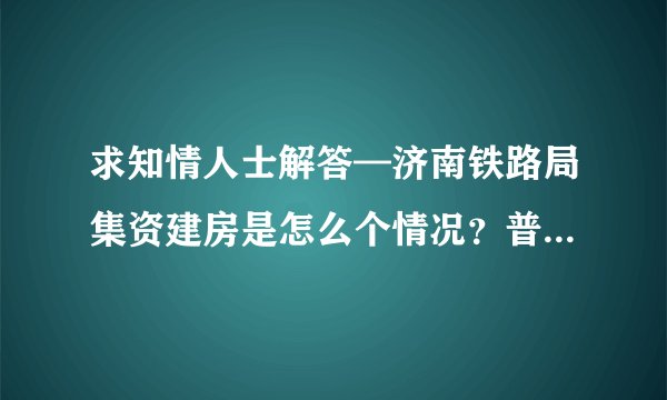 求知情人士解答—济南铁路局集资建房是怎么个情况？普通职工就可以分到或者以低于市场价格就可以买么？