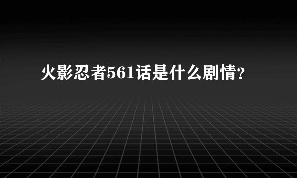 火影忍者561话是什么剧情？