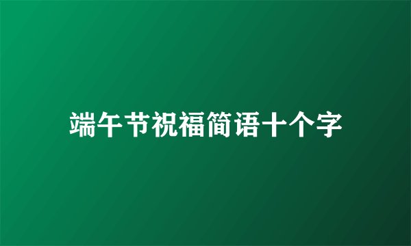 端午节祝福简语十个字