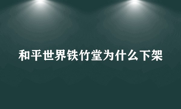 和平世界铁竹堂为什么下架