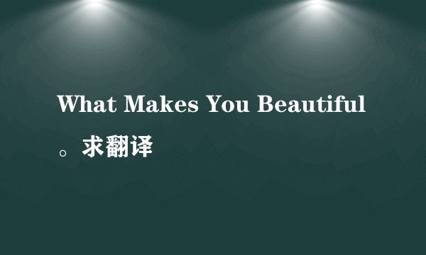 What Makes You Beautiful。求翻译