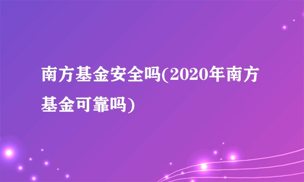 南方基金安全吗(2020年南方基金可靠吗)