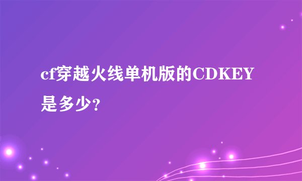 cf穿越火线单机版的CDKEY是多少？