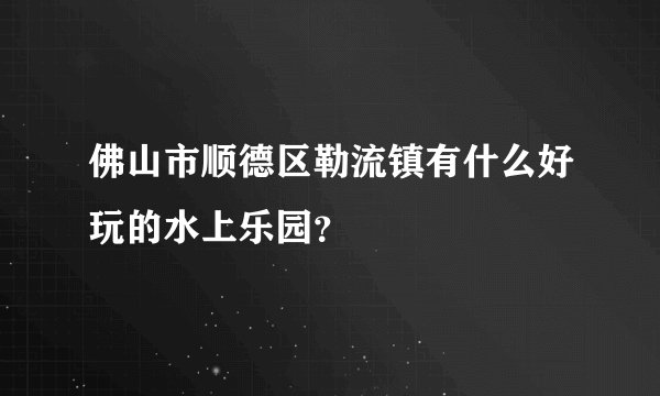 佛山市顺德区勒流镇有什么好玩的水上乐园？