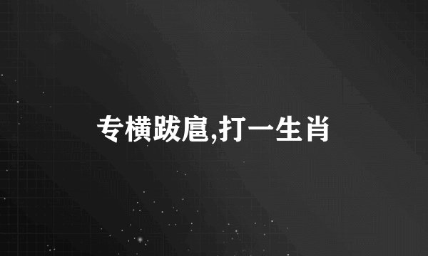 专横跋扈,打一生肖