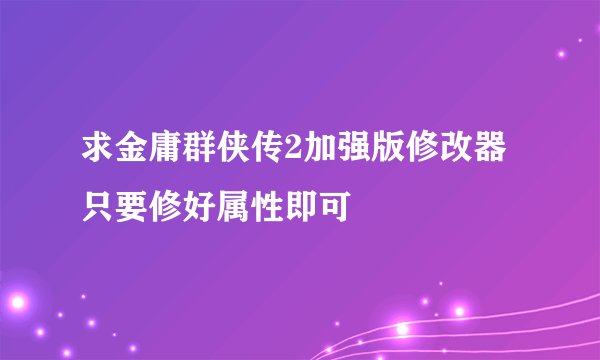 求金庸群侠传2加强版修改器 只要修好属性即可