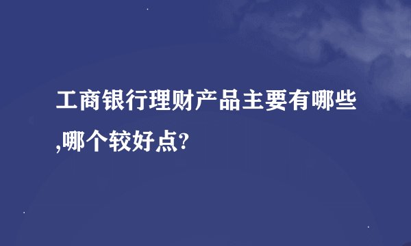 工商银行理财产品主要有哪些,哪个较好点?