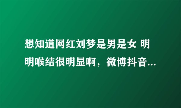 想知道网红刘梦是男是女 明明喉结很明显啊，微博抖音上全挂的是男♂啊，为什么你们都说是女的
