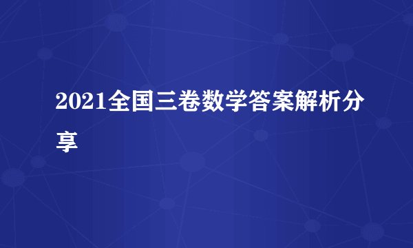2021全国三卷数学答案解析分享