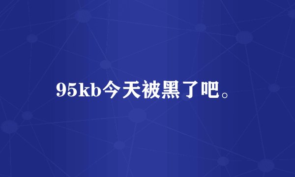 95kb今天被黑了吧。