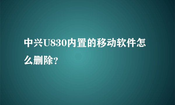 中兴U830内置的移动软件怎么删除？