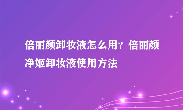 倍丽颜卸妆液怎么用？倍丽颜净姬卸妆液使用方法