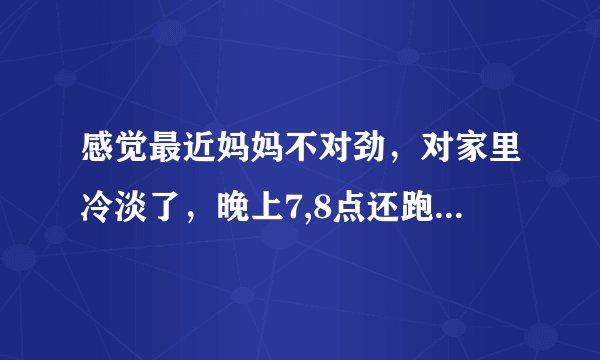 感觉最近妈妈不对劲，对家里冷淡了，晚上7,8点还跑出去，经常半夜才回来，是不是外遇了，还是我想多了