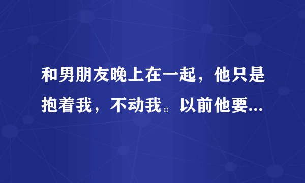 和男朋友晚上在一起，他只是抱着我，不动我。以前他要求和我发生关系我没同意。然后以后很多次就这样了。